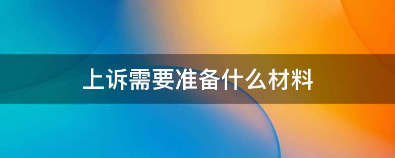 上诉需要准备什么材料（提起上诉需要准备什么材料）