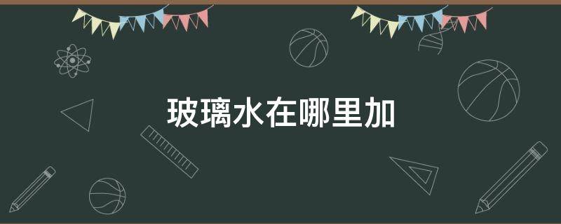 玻璃水在哪里加 玻璃水在哪里加标志