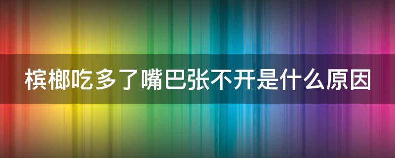 槟榔吃多了嘴巴张不开是什么原因 槟榔吃多了嘴巴张不大是什么原因