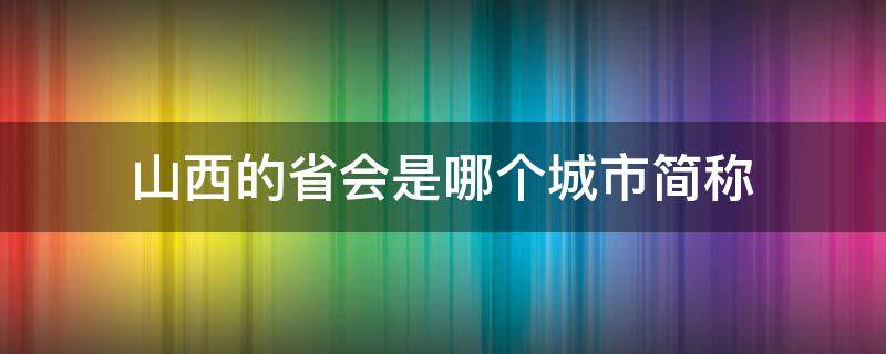 山西的省会是哪个城市简称（山西的简称和省会城市）