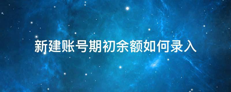 新建账号期初余额如何录入 怎么开设账户,并登记期初余额