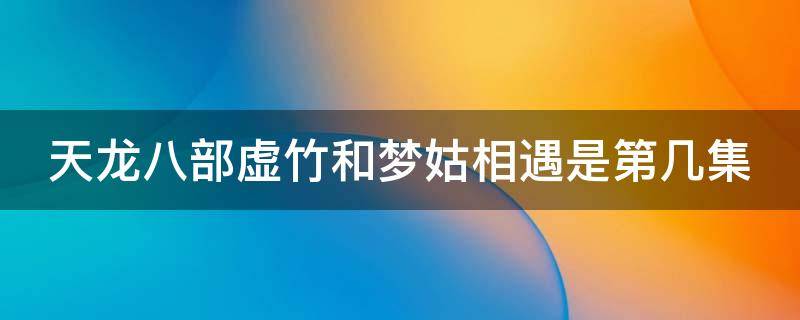 天龙八部虚竹和梦姑相遇是第几集（天龙八部虚竹和梦姑相遇是第几集黄日华版）