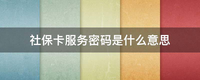 社保卡服务密码是什么意思（社保卡的网上服务密码是什么）