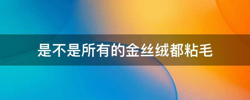 是不是所有的金丝绒都粘毛（金丝绒跟丝绒会哪个会粘毛）