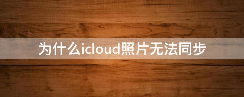 为什么icloud照片无法同步（为什么icloud照片无法同步到手机）