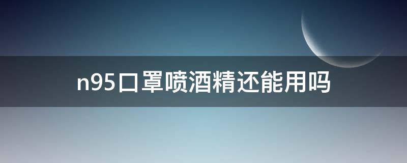 n95口罩喷酒精还能用吗（n95口罩能用酒精喷洒消毒吗）