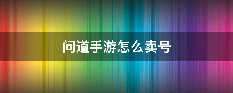 问道手游怎么卖号 问道手游怎么卖号交易