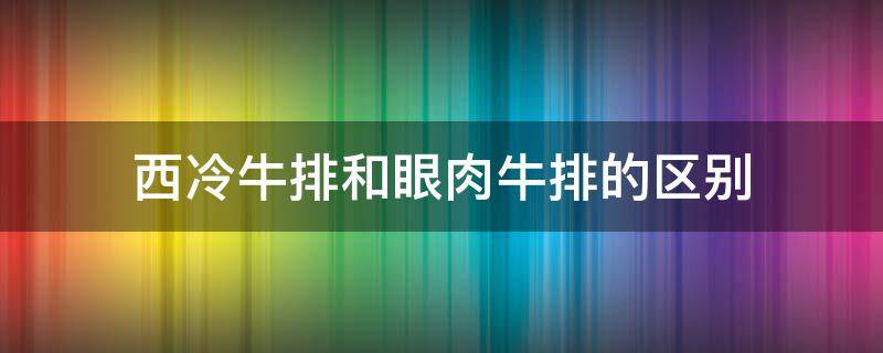 西冷牛排和眼肉牛排的区别 眼肉牛排还是西冷牛排好吃