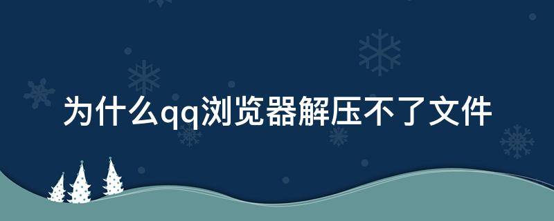 为什么qq浏览器解压不了文件 QQ浏览器解压的文件不见了