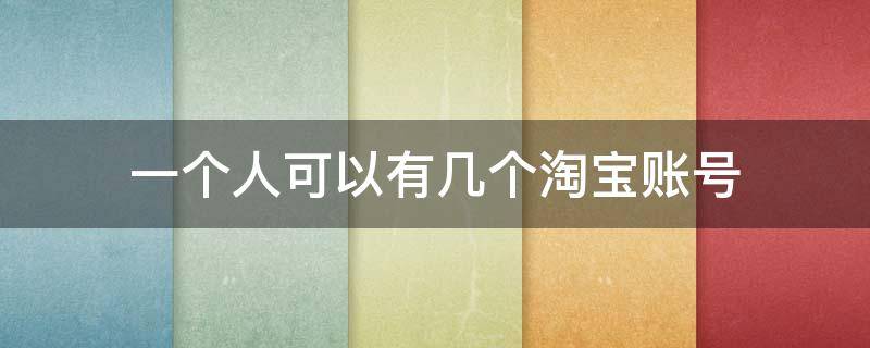 一个人可以有几个淘宝账号（一个人可以有几个淘宝账号,可以有几个支付宝账号）