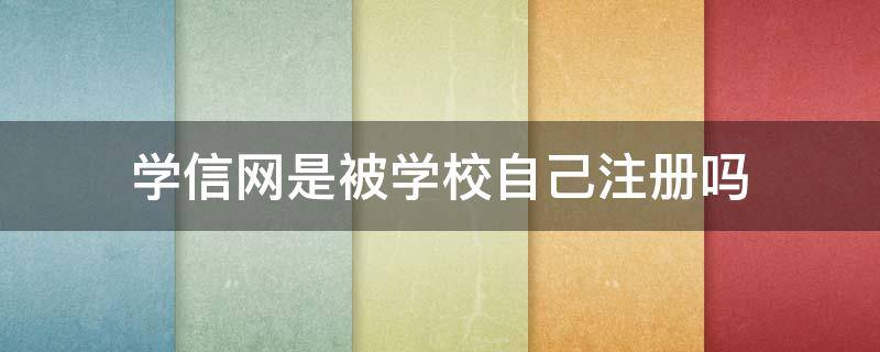 学信网是被学校自己注册吗 学信网是不是学校就已经给学生注册过