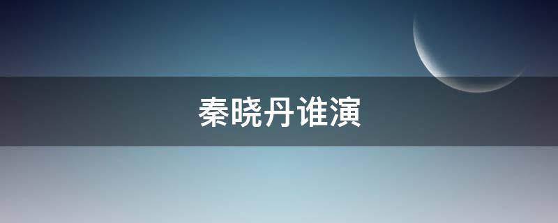 秦晓丹谁演（秦晓丹电视剧）