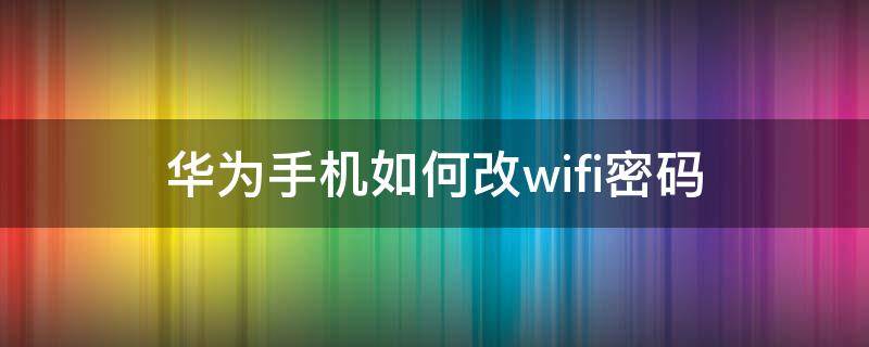 华为手机如何改wifi密码 wifi密码怎么改 手机华为