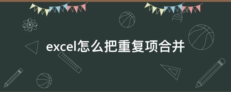 excel怎么把重复项合并（excel怎么把重复项合并到一个单元格中）