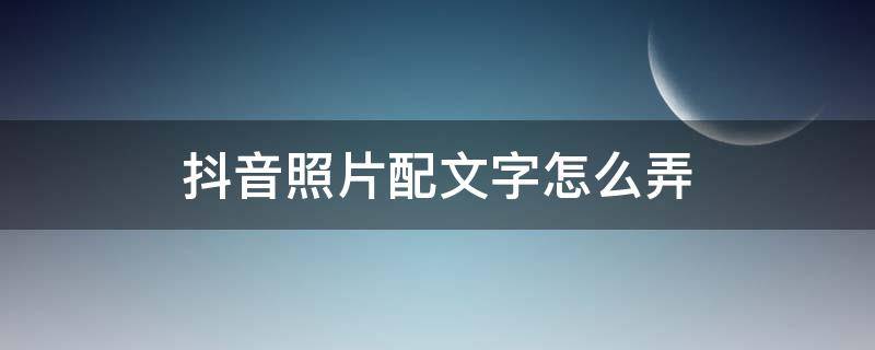 抖音照片配文字怎么弄（抖音怎么发照片配文字）