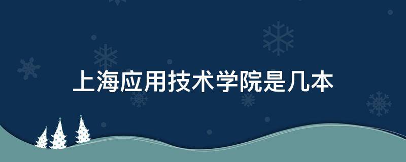 上海应用技术学院是几本（上海应用技术学院是几本怎么样）