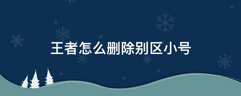 王者怎么删除别区小号 王者怎么删除别区小号2021