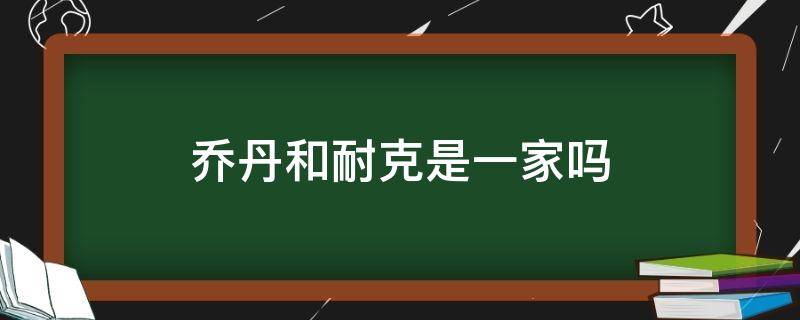 乔丹和耐克是一家吗（乔丹跟耐克）