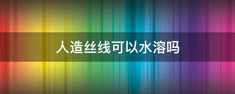 人造丝线可以水溶吗 人造丝可以水洗吗