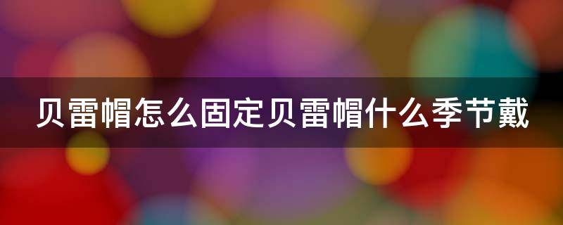 贝雷帽怎么固定贝雷帽什么季节戴 贝雷帽戴法 如何固定