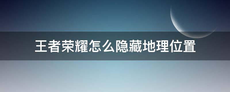 王者荣耀怎么隐藏地理位置（王者荣耀怎么隐藏地理位置排名）