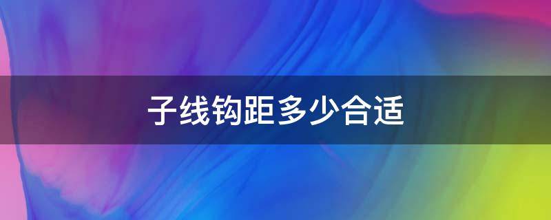 子线钩距多少合适（子线钩距多少合适野钓）