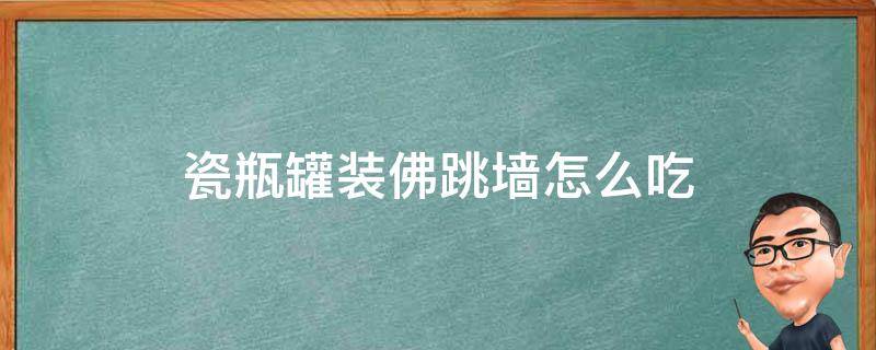 瓷瓶罐装佛跳墙怎么吃 佛跳墙瓷罐怎么用