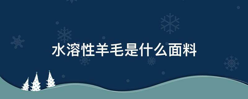 水溶性羊毛是什么面料（水溶绵羊毛是什么面料）