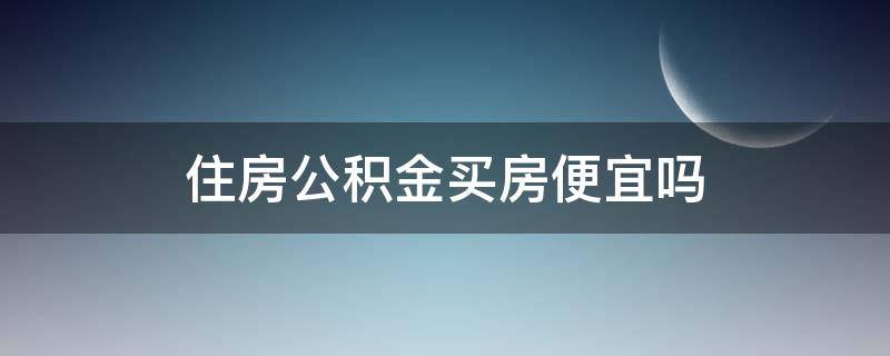 住房公积金买房便宜吗 公积金买房便宜吗?