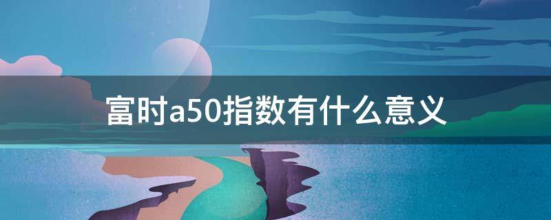 富时a50指数有什么意义 富时中国a50和富时a50指数