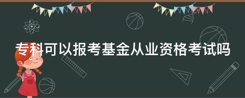 专科可以报考基金从业资格考试吗 专科可以报考基金从业资格考试吗知乎