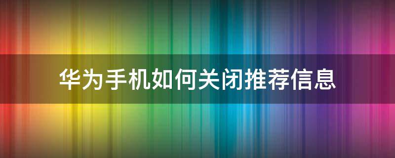 华为手机如何关闭推荐信息（华为怎么关闭推荐信息）