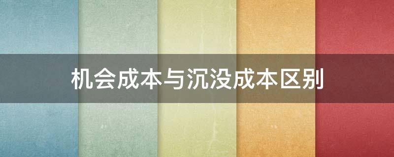 机会成本与沉没成本区别 机会成本和沉没成本的区别