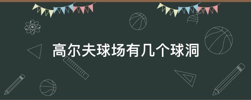 高尔夫球场有几个球洞 高尔夫场有多少个球洞