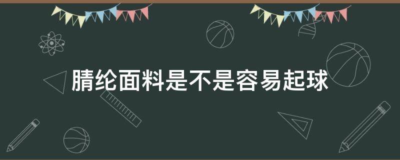 腈纶面料是不是容易起球（腈纶容不容易起球）