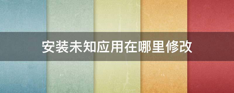 安装未知应用在哪里修改 红米安装未知应用在哪里修改