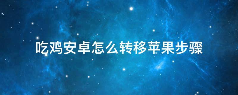 吃鸡安卓怎么转移苹果步骤 吃鸡安卓怎么转移苹果步骤多少钱