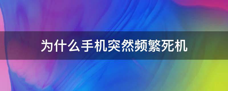 为什么手机突然频繁死机（为什么手机有时突然死机）