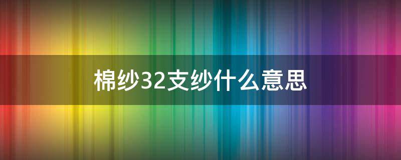 棉纱32支纱什么意思（棉纱32支是什么意思）