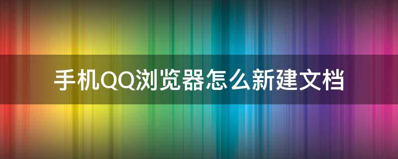 手机QQ浏览器怎么新建文档 手机QQ浏览器新建文档