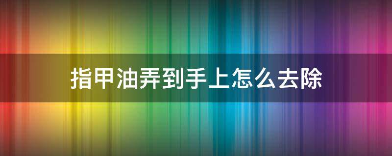 指甲油弄到手上怎么去除 怎样弄掉手指上的指甲油