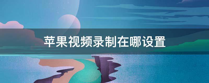 苹果视频录制在哪设置（苹果视频录制在哪设置可以录我说的话）