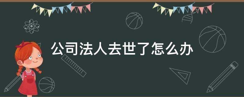 公司法人去世了怎么办 如果公司法人死了