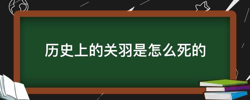 历史上的关羽是怎么死的（历史上真正的关羽死因）