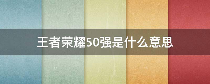 王者荣耀50强是什么意思（王者荣耀里面50强100强是什么意思）