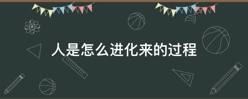 人是怎么进化来的过程 人是怎么进化的呢