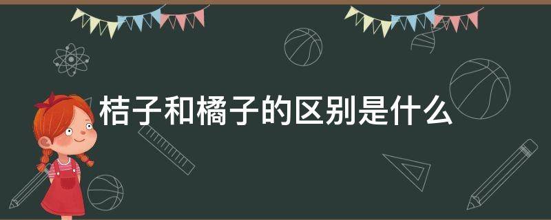 桔子和橘子的区别是什么 桔子和橘子的区别是什么视频