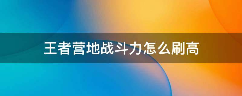 王者营地战斗力怎么刷高 王者营地的战斗力怎么刷