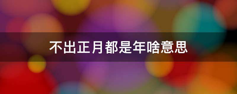 不出正月都是年啥意思 不出正月都是年啥意思可以问过年好吗