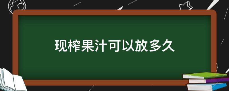 现榨果汁可以放多久（榨好的果汁可以存放多久）